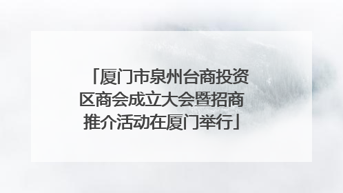 厦门市泉州台商投资区商会成立大会暨招商推介活动在厦门举行