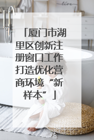 厦门市湖里区创新注册窗口工作打造优化营商环境“新样本”