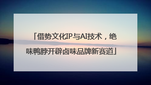 借势文化IP与AI技术，绝味鸭脖开辟卤味品牌新赛道