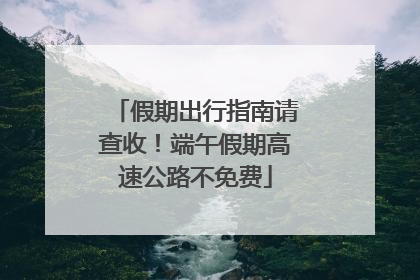假期出行指南请查收！端午假期高速公路不免费