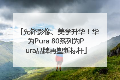 先锋影像、美学升华！华为Pura 80系列为Pura品牌再塑新标杆