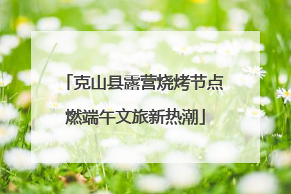 克山县露营烧烤节点燃端午文旅新热潮