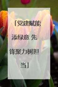 党建赋能添绿意 先锋聚力树担当