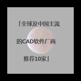 全球及中国主流的CAD软件厂商推荐10家