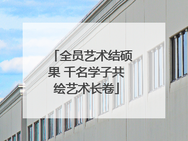 全员艺术结硕果 千名学子共绘艺术长卷