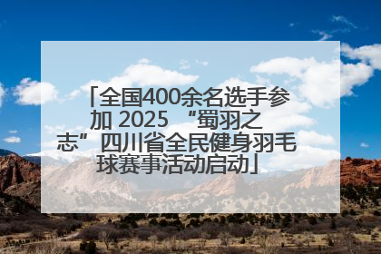 全国400余名选手参加 2025 “蜀羽之志”四川省全民健身羽毛球赛事活动启动