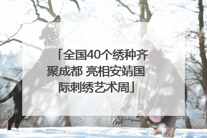 全国40个绣种齐聚成都 亮相安靖国际刺绣艺术周