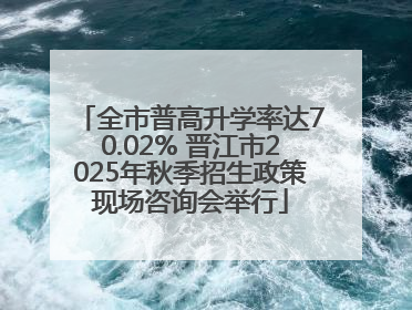 全市普高升学率达70.02% 晋江市2025年秋季招生政策现场咨询会举行