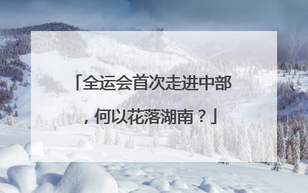 全运会首次走进中部，何以花落湖南？