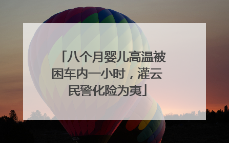 八个月婴儿高温被困车内一小时，灌云民警化险为夷