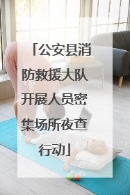 公安县消防救援大队开展人员密集场所夜查行动