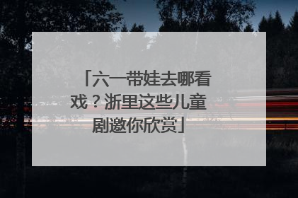 六一带娃去哪看戏？浙里这些儿童剧邀你欣赏