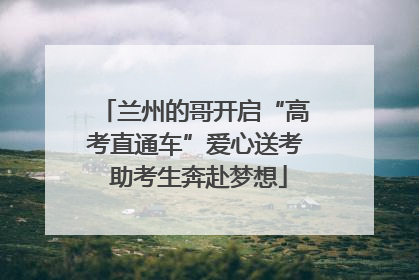 兰州的哥开启“高考直通车”爱心送考 助考生奔赴梦想