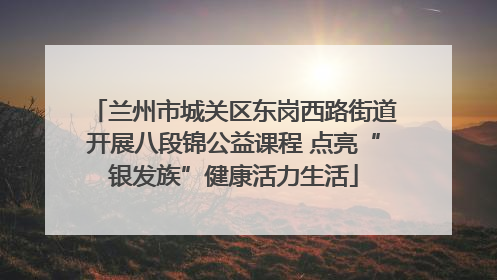 兰州市城关区东岗西路街道开展八段锦公益课程 点亮“银发族”健康活力生活