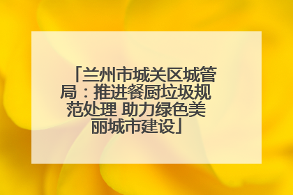 兰州市城关区城管局：推进餐厨垃圾规范处理 助力绿色美丽城市建设