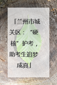 兰州市城关区：“硬核”护考，助考生追梦成真