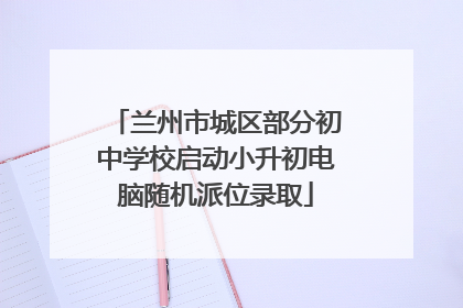 兰州市城区部分初中学校启动小升初电脑随机派位录取
