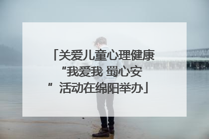 关爱儿童心理健康 “我爱我 蜀心安”活动在绵阳举办