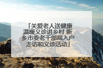 关爱老人送健康 温暖义诊进乡村 新乡市委老干部局入户走访和义诊活动