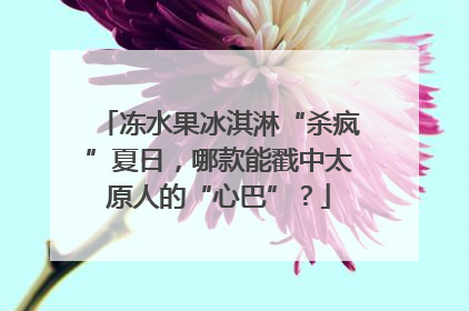 冻水果冰淇淋“杀疯”夏日，哪款能戳中太原人的“心巴”？