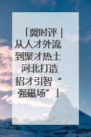 冀时评｜从人才外流到聚才热土 河北打造招才引智“强磁场”