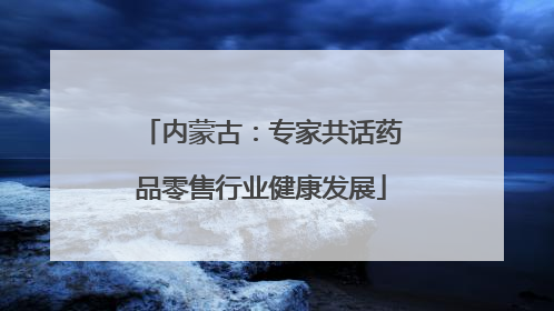 内蒙古：专家共话药品零售行业健康发展