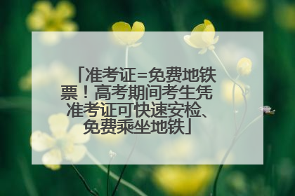 准考证=免费地铁票！高考期间考生凭准考证可快速安检、免费乘坐地铁