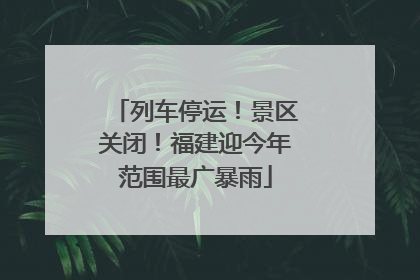列车停运！景区关闭！福建迎今年范围最广暴雨