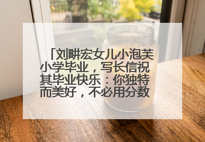 刘畊宏女儿小泡芙小学毕业，写长信祝其毕业快乐：你独特而美好，不必用分数证明自己