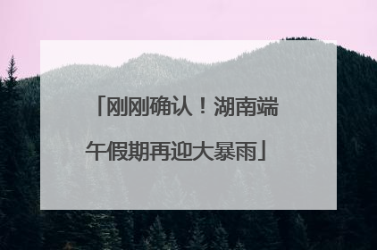刚刚确认！湖南端午假期再迎大暴雨