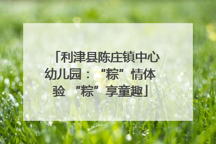 利津县陈庄镇中心幼儿园：“粽”情体验 “粽”享童趣