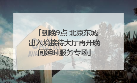 到晚9点 北京东城出入境接待大厅再开晚间延时服务专场