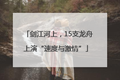 剑江河上，15支龙舟上演“速度与激情”