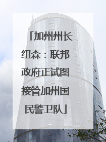 加州州长纽森：联邦政府正试图接管加州国民警卫队