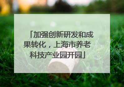 加强创新研发和成果转化，上海市养老科技产业园开园