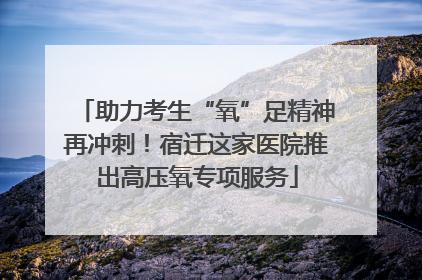 助力考生“氧”足精神再冲刺！宿迁这家医院推出高压氧专项服务