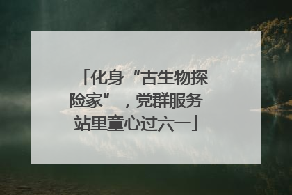 化身“古生物探险家”，党群服务站里童心过六一