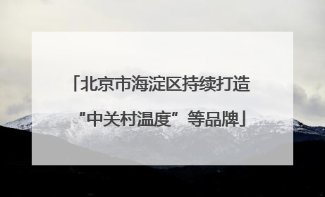 北京市海淀区持续打造“中关村温度”等品牌
