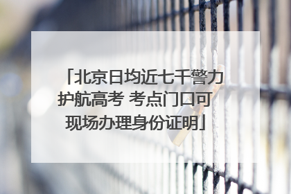 北京日均近七千警力护航高考 考点门口可现场办理身份证明