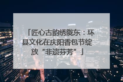 匠心古韵绣陇东：环县文化在庆阳香包节绽放“非遗芬芳”