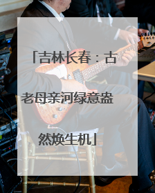 吉林长春：古老母亲河绿意盎然焕生机