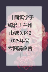 同筑学子绮梦！兰州市城关区2025年高考圆满收官