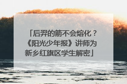 后羿的箭不会熔化？《阳光少年报》讲师为新乡红旗区学生解密
