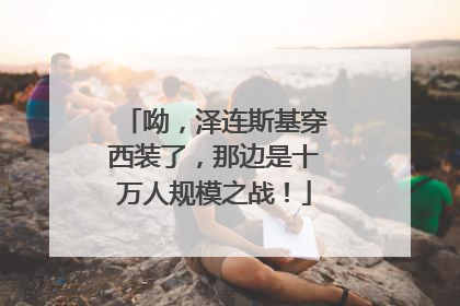 呦，泽连斯基穿西装了，那边是十万人规模之战！