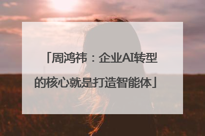 周鸿祎：企业AI转型的核心就是打造智能体