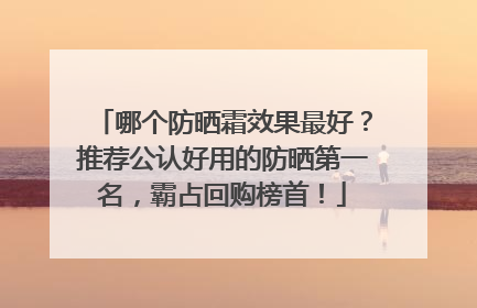 哪个防晒霜效果最好？推荐公认好用的防晒第一名，霸占回购榜首！