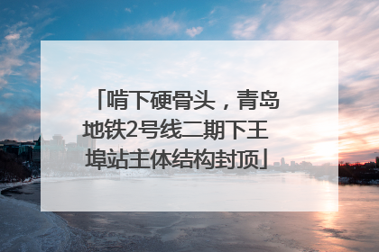 啃下硬骨头，青岛地铁2号线二期下王埠站主体结构封顶
