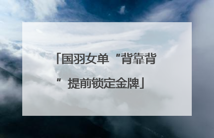 国羽女单“背靠背”提前锁定金牌