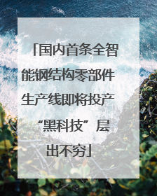 国内首条全智能钢结构零部件生产线即将投产 “黑科技”层出不穷
