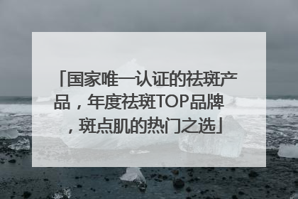 国家唯一认证的祛斑产品，年度祛斑TOP品牌，斑点肌的热门之选
